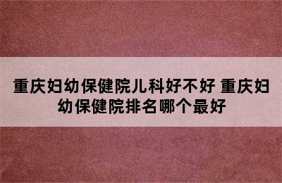 重庆妇幼保健院儿科好不好 重庆妇幼保健院排名哪个最好